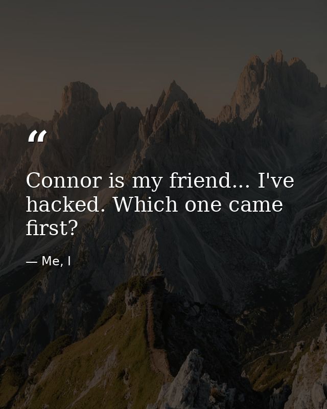 Connor is my friend... I've hacked. Which one came first? — Me, I