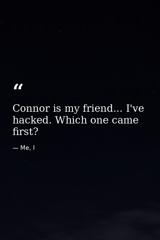 Connor is my friend... I've hacked. Which one came first? — Me, I