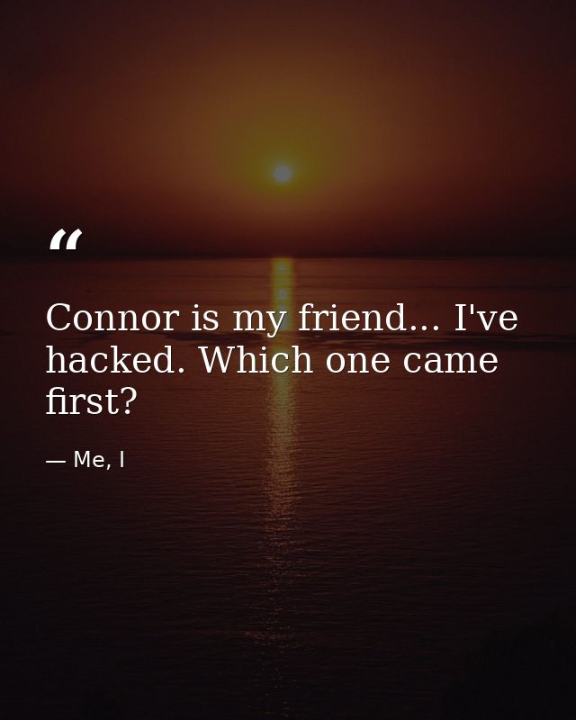 Connor is my friend... I've hacked. Which one came first? — Me, I