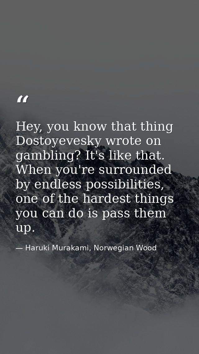 Hey, you know that thing Dostoyevesky wrote on gambling? It's like that. When you're surrounded by endless possibilities — Haruki Murakami, Norwegian Wood