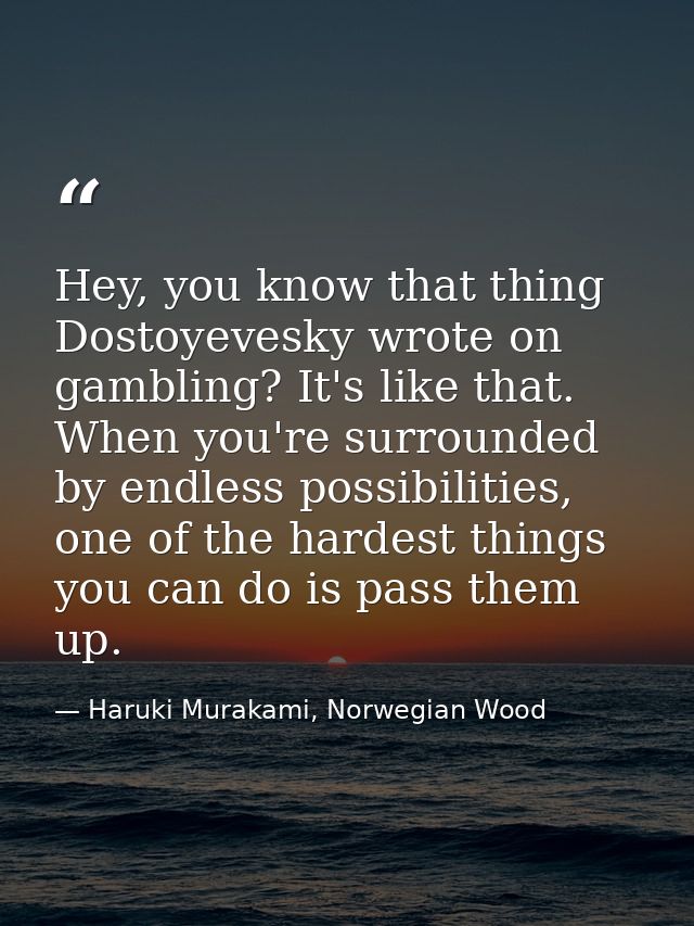 Hey, you know that thing Dostoyevesky wrote on gambling? It's like that. When you're surrounded by endless possibilities — Haruki Murakami, Norwegian Wood