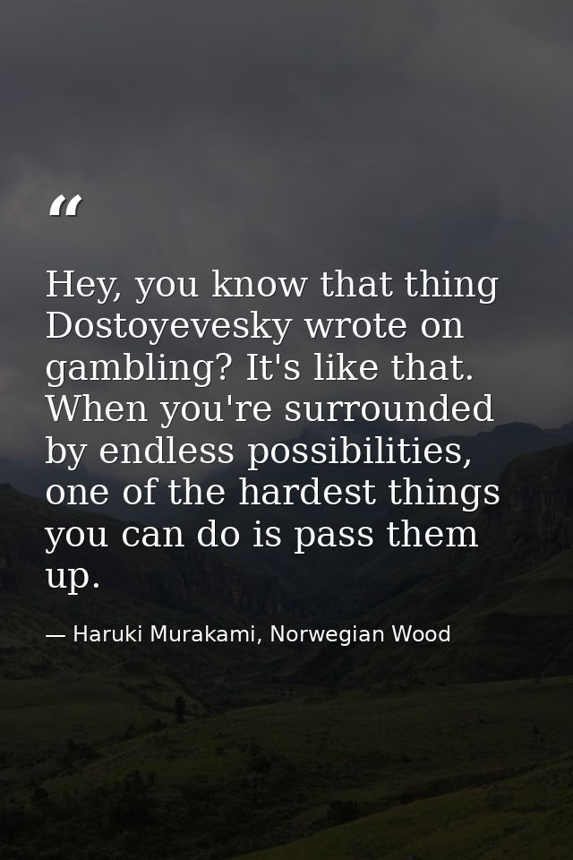 Hey, you know that thing Dostoyevesky wrote on gambling? It's like that. When you're surrounded by endless possibilities — Haruki Murakami, Norwegian Wood