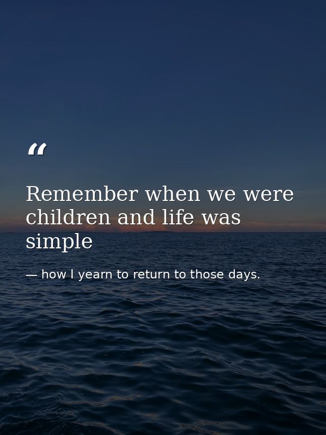 Remember when we were children and life was simple — how I yearn to return to those days.