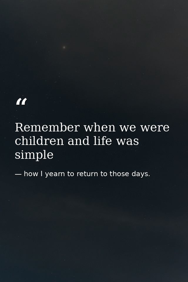 Remember when we were children and life was simple — how I yearn to return to those days.