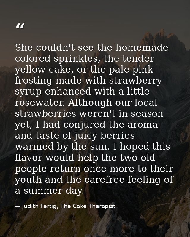 She couldn't see the homemade colored sprinkles, the tender yellow cake, or the pale pink frosting made with strawberry  — Judith Fertig, The Cake Therapist