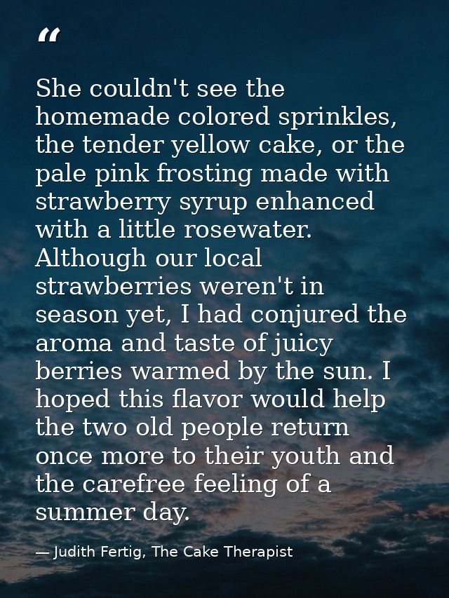 She couldn't see the homemade colored sprinkles, the tender yellow cake, or the pale pink frosting made with strawberry  — Judith Fertig, The Cake Therapist