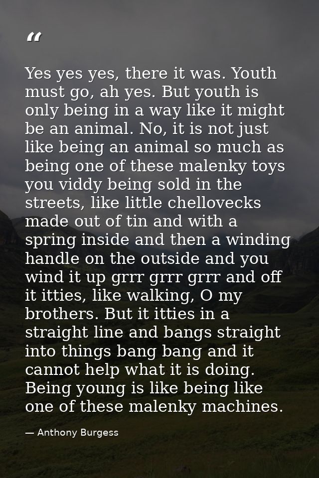 Yes yes yes, there it was. Youth must go, ah yes. But youth is only being in a way like it might be an animal. No, it is — Anthony Burgess