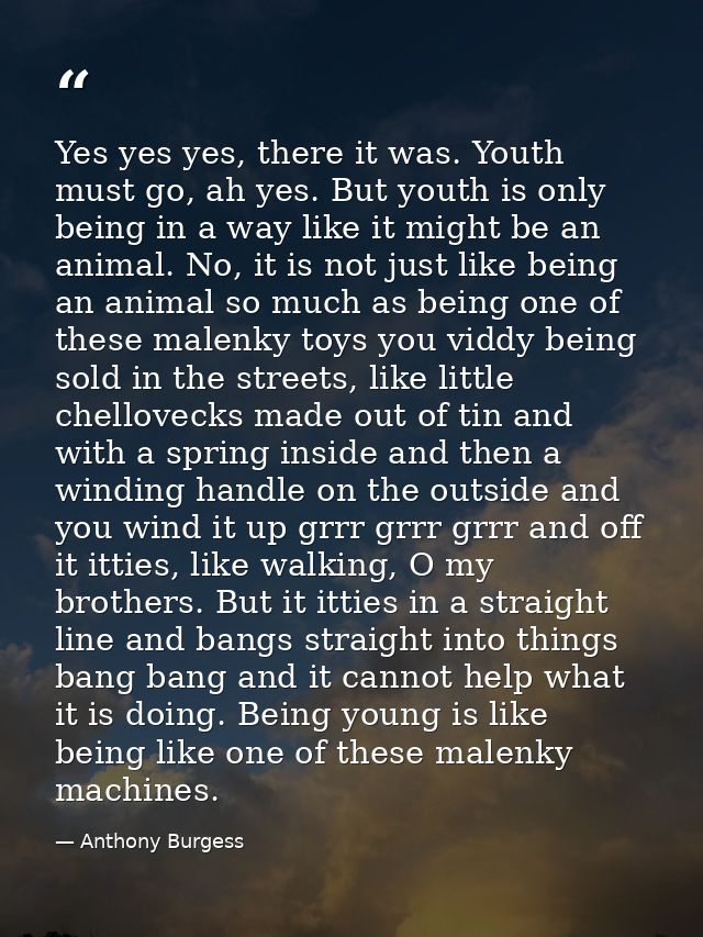 Yes yes yes, there it was. Youth must go, ah yes. But youth is only being in a way like it might be an animal. No, it is — Anthony Burgess