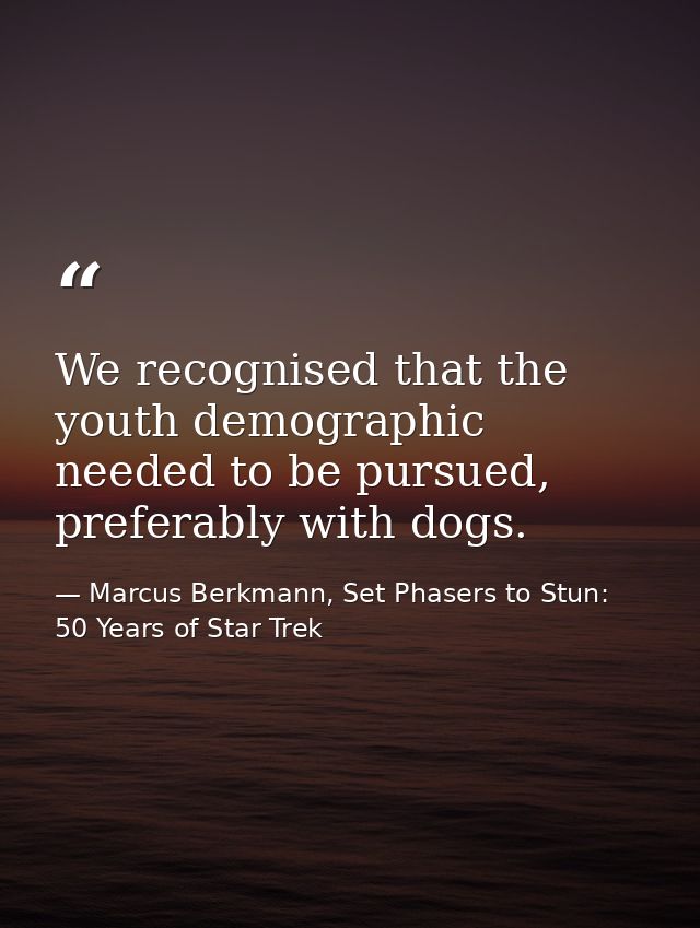 We recognised that the youth demographic needed to be pursued, preferably with dogs. — Marcus Berkmann, Set Phasers to Stun: 50 Years of Star Trek