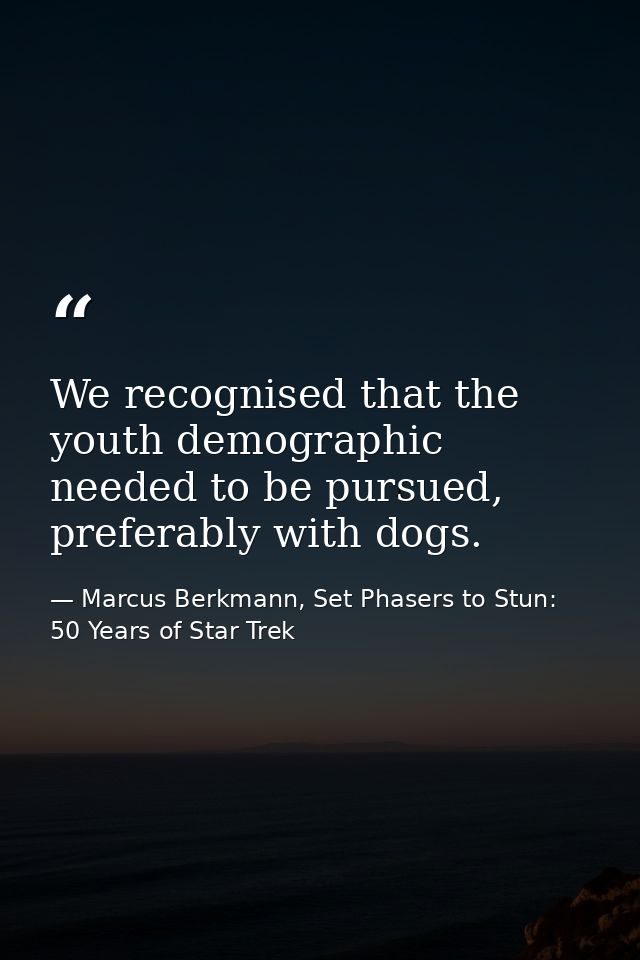 We recognised that the youth demographic needed to be pursued, preferably with dogs. — Marcus Berkmann, Set Phasers to Stun: 50 Years of Star Trek