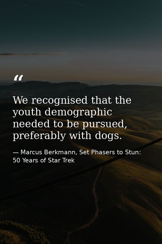 We recognised that the youth demographic needed to be pursued, preferably with dogs. — Marcus Berkmann, Set Phasers to Stun: 50 Years of Star Trek
