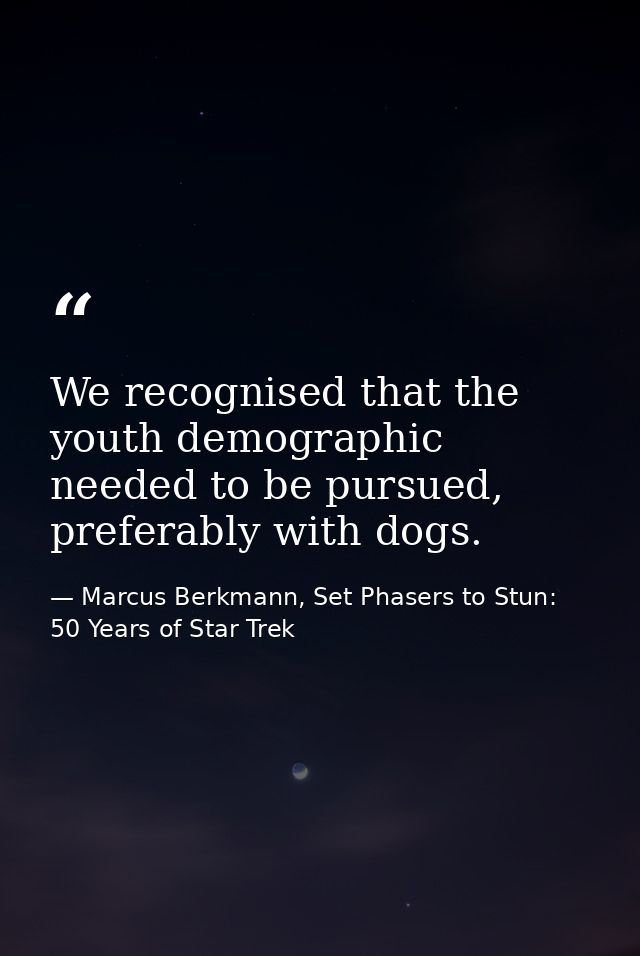 We recognised that the youth demographic needed to be pursued, preferably with dogs. — Marcus Berkmann, Set Phasers to Stun: 50 Years of Star Trek