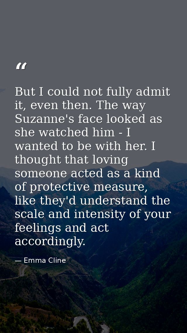 But I could not fully admit it, even then. The way Suzanne's face looked as she watched him - I wanted to be with her. I — Emma Cline