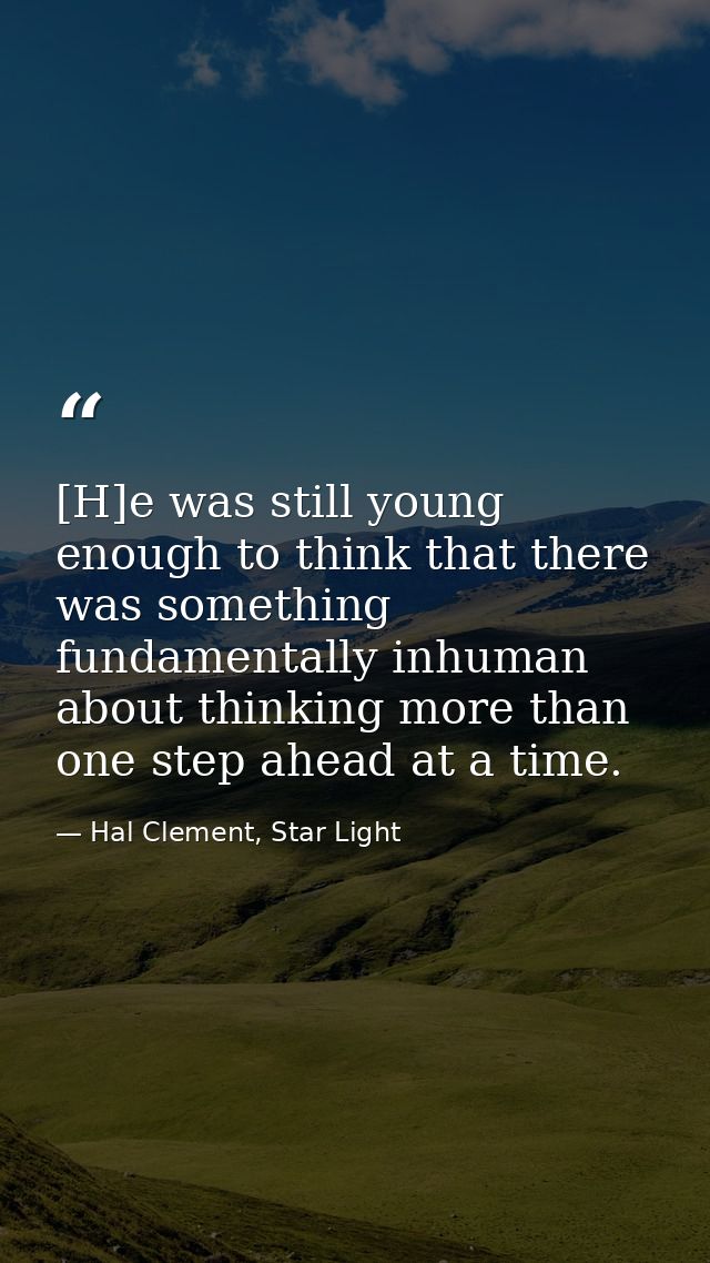 [H]e was still young enough to think that there was something fundamentally inhuman about thinking more than one step ah — Hal Clement, Star Light