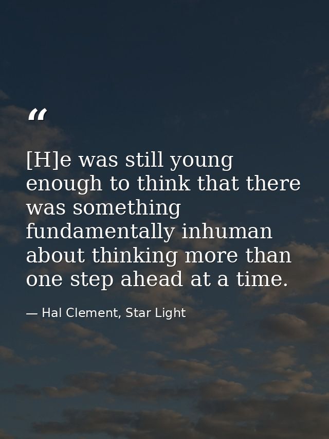 [H]e was still young enough to think that there was something fundamentally inhuman about thinking more than one step ah — Hal Clement, Star Light
