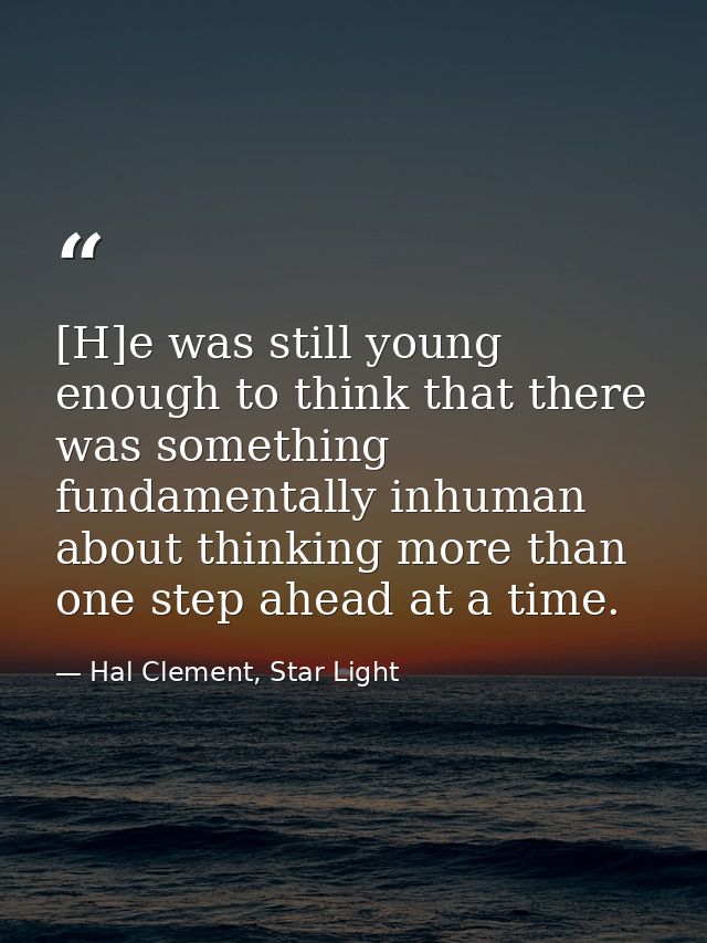 [H]e was still young enough to think that there was something fundamentally inhuman about thinking more than one step ah — Hal Clement, Star Light