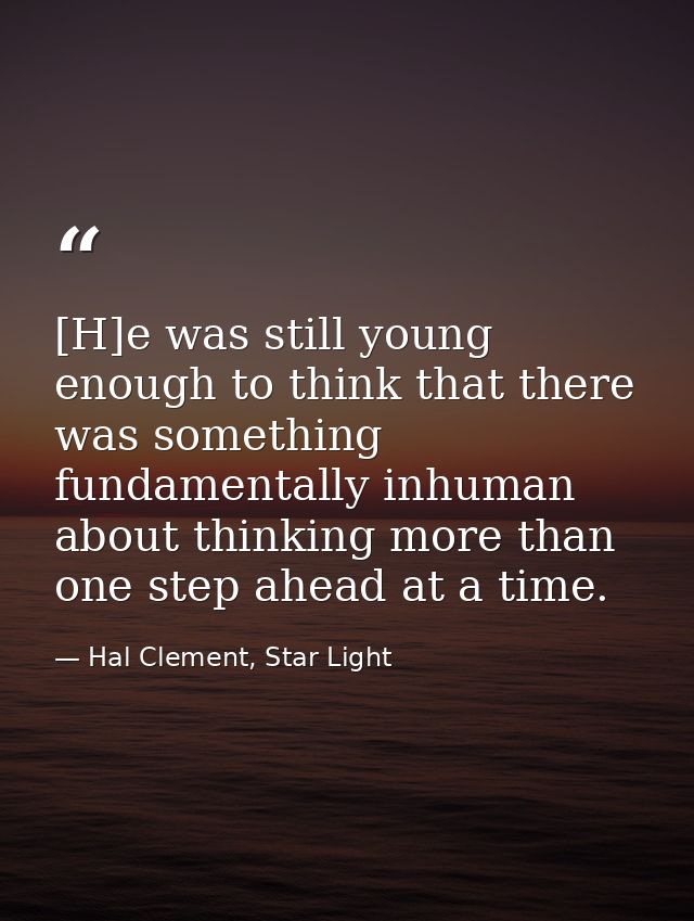 [H]e was still young enough to think that there was something fundamentally inhuman about thinking more than one step ah — Hal Clement, Star Light