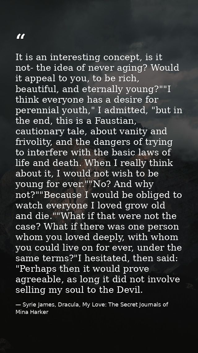 It is an interesting concept, is it not- the idea of never aging? Would it appeal to you, to be rich, beautiful, and ete — Syrie James, Dracula, My Love: The Secret Journals of Mina Harker