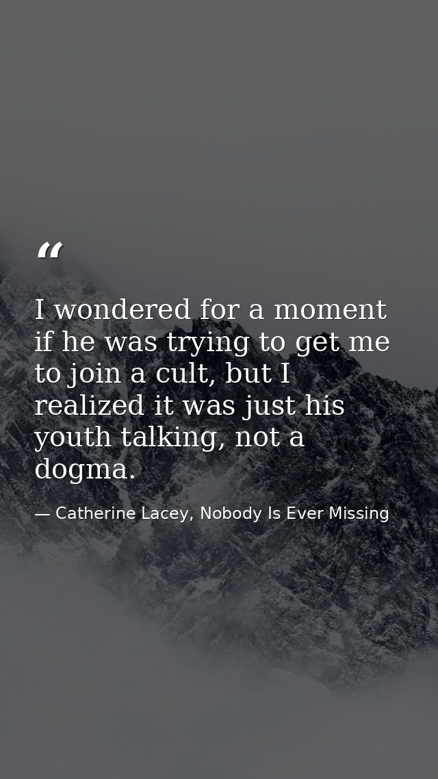 I wondered for a moment if he was trying to get me to join a cult, but I realized it was just his youth talking, not a d — Catherine Lacey, Nobody Is Ever Missing