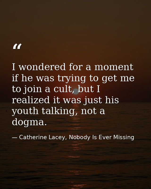 I wondered for a moment if he was trying to get me to join a cult, but I realized it was just his youth talking, not a d — Catherine Lacey, Nobody Is Ever Missing