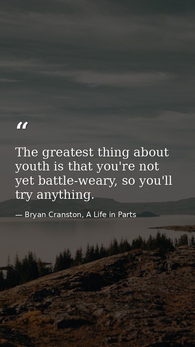 The greatest thing about youth is that you're not yet battle-weary, so you'll try anything. — Bryan Cranston, A Life in Parts