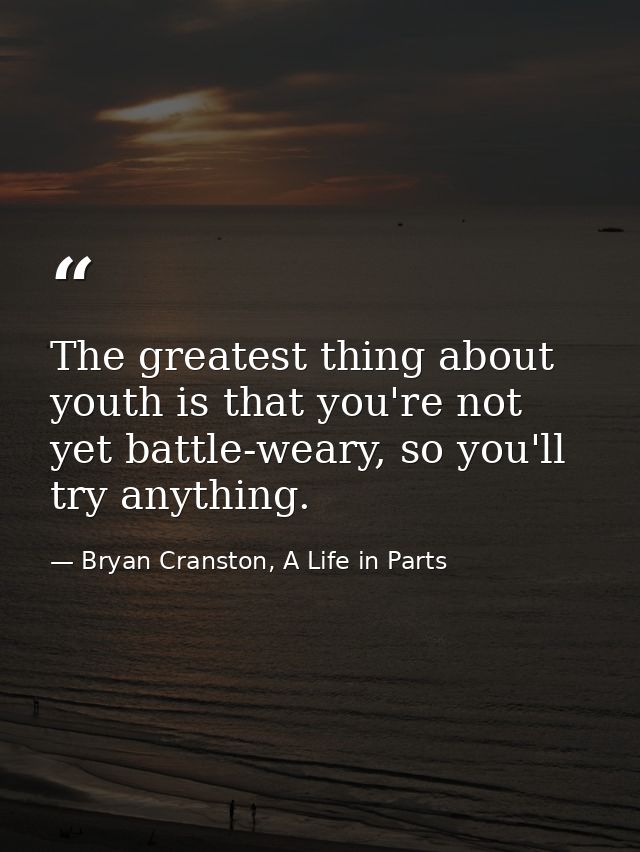 The greatest thing about youth is that you're not yet battle-weary, so you'll try anything. — Bryan Cranston, A Life in Parts