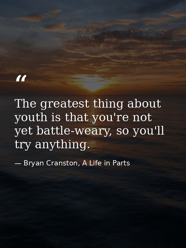 The greatest thing about youth is that you're not yet battle-weary, so you'll try anything. — Bryan Cranston, A Life in Parts