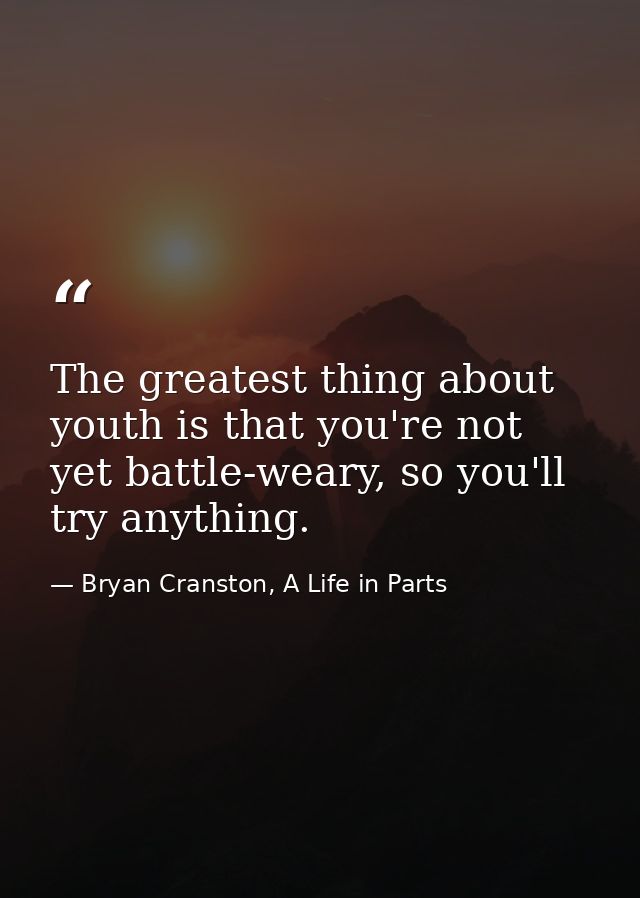 The greatest thing about youth is that you're not yet battle-weary, so you'll try anything. — Bryan Cranston, A Life in Parts