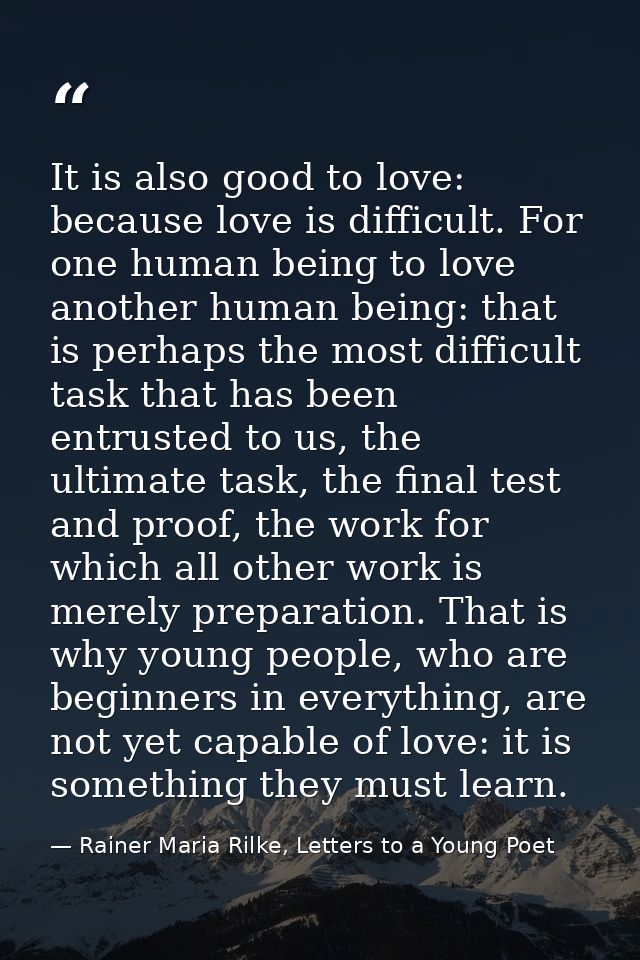 It is also good to love: because love is difficult. For one human being to love another human being: that is perhaps the — Rainer Maria Rilke, Letters to a Young Poet