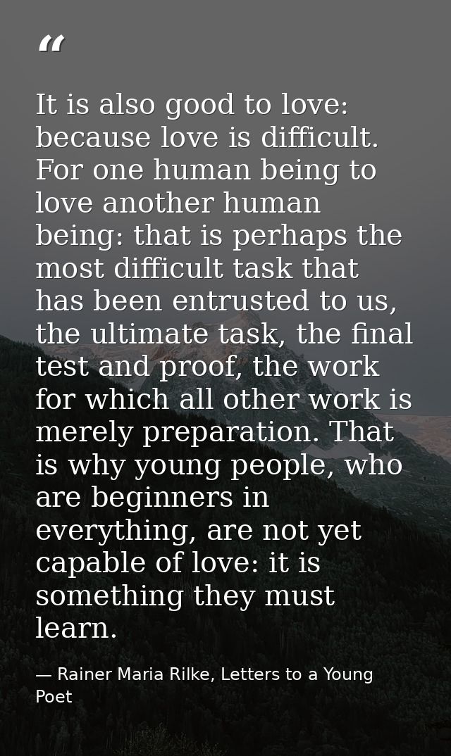 It is also good to love: because love is difficult. For one human being to love another human being: that is perhaps the — Rainer Maria Rilke, Letters to a Young Poet