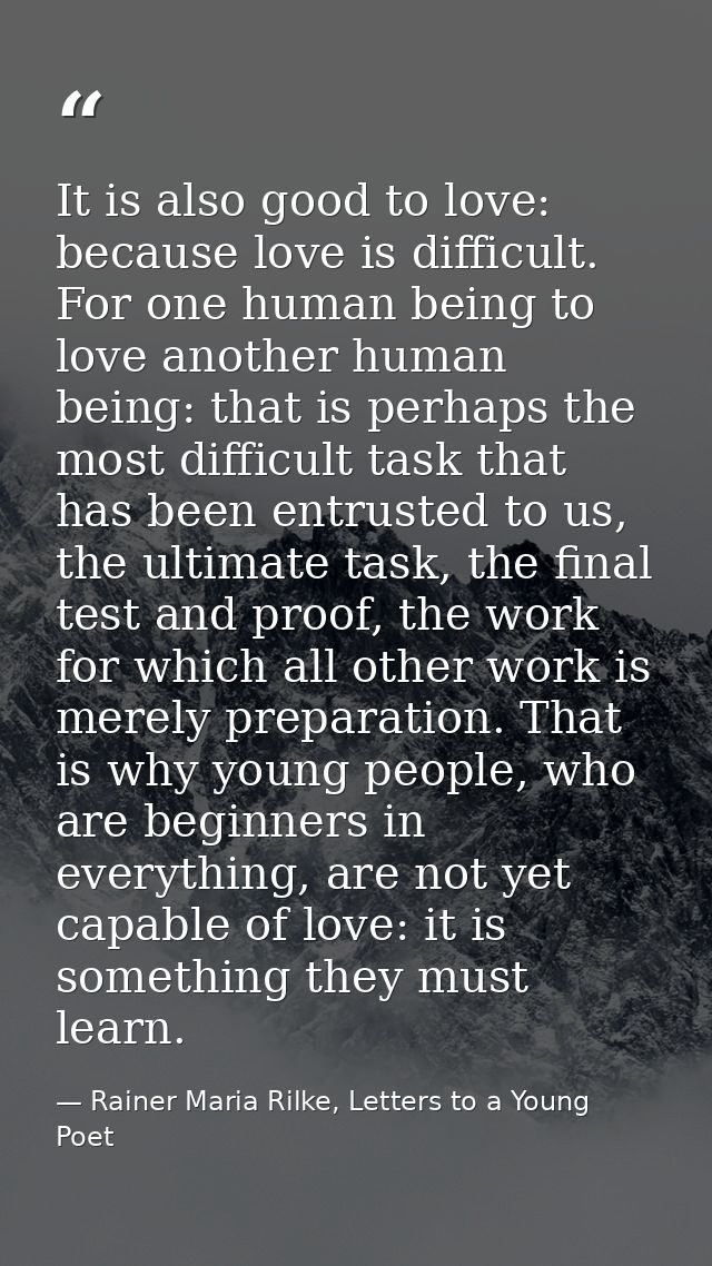 It is also good to love: because love is difficult. For one human being to love another human being: that is perhaps the — Rainer Maria Rilke, Letters to a Young Poet