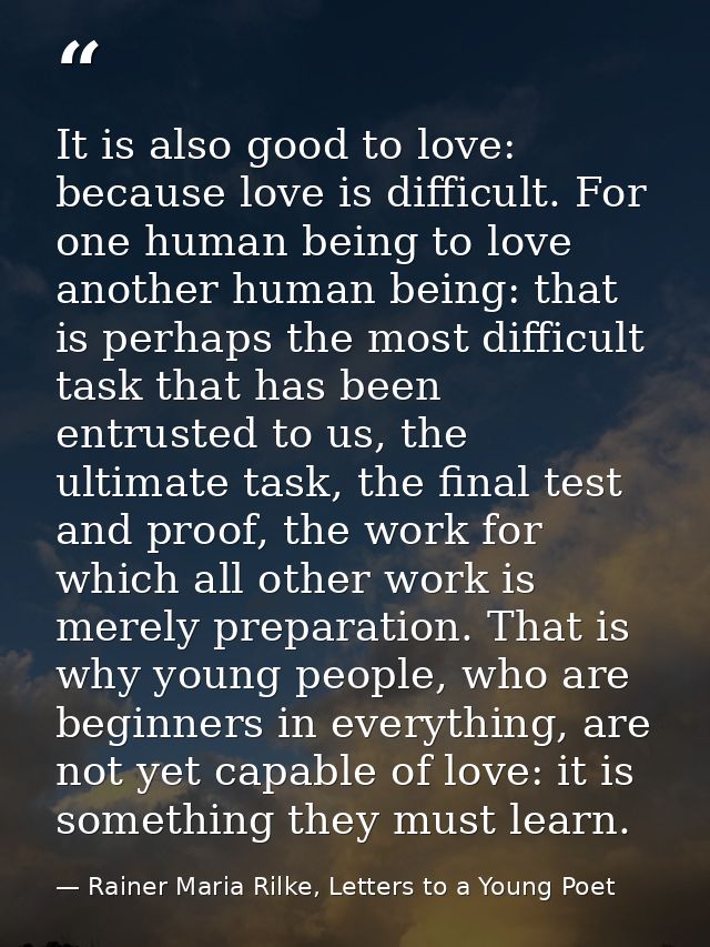 It is also good to love: because love is difficult. For one human being to love another human being: that is perhaps the — Rainer Maria Rilke, Letters to a Young Poet