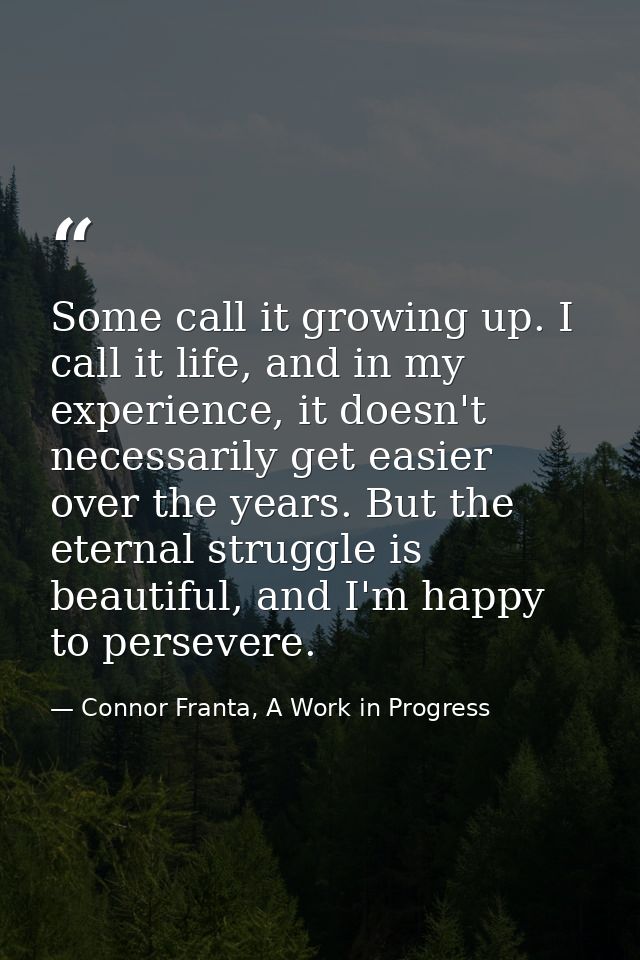Some call it growing up. I call it life, and in my experience, it doesn't necessarily get easier over the years. But the — Connor Franta, A Work in Progress