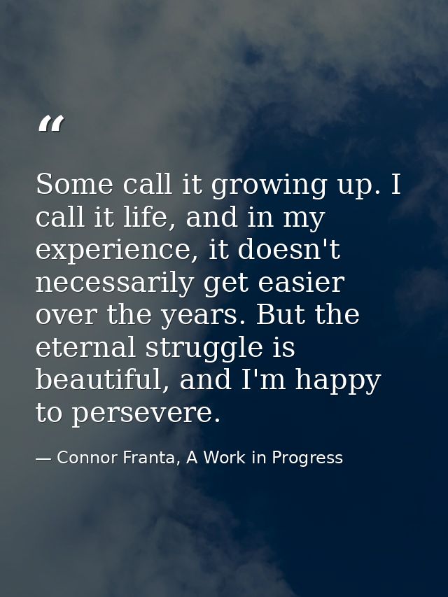 Some call it growing up. I call it life, and in my experience, it doesn't necessarily get easier over the years. But the — Connor Franta, A Work in Progress