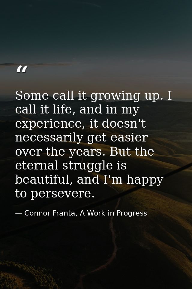 Some call it growing up. I call it life, and in my experience, it doesn't necessarily get easier over the years. But the — Connor Franta, A Work in Progress