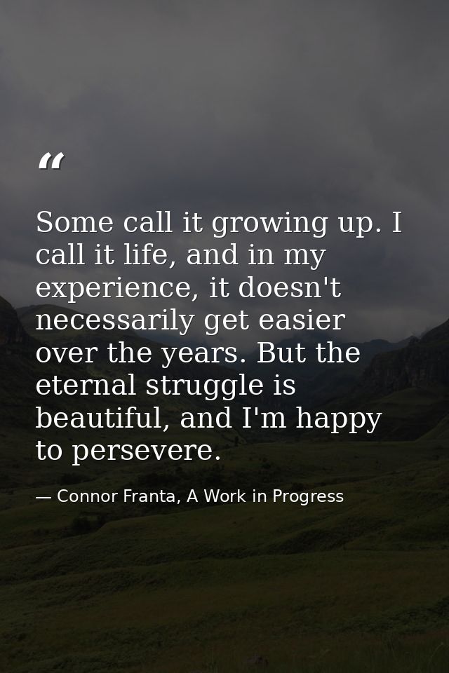 Some call it growing up. I call it life, and in my experience, it doesn't necessarily get easier over the years. But the — Connor Franta, A Work in Progress