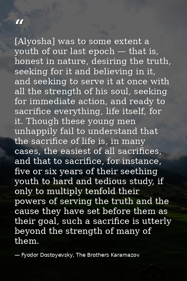 [Alyosha] was to some extent a youth of our last epoch — that is, honest in nature, desiring the truth, seeking for it a — Fyodor Dostoyevsky, The Brothers Karamazov