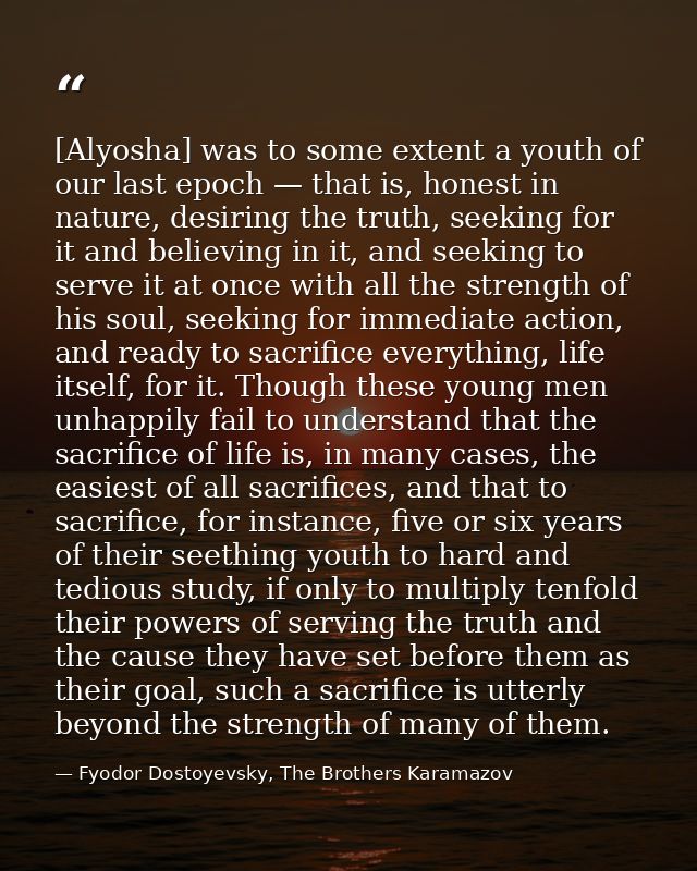 [Alyosha] was to some extent a youth of our last epoch — that is, honest in nature, desiring the truth, seeking for it a — Fyodor Dostoyevsky, The Brothers Karamazov
