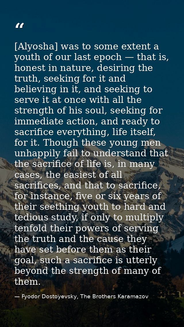 [Alyosha] was to some extent a youth of our last epoch — that is, honest in nature, desiring the truth, seeking for it a — Fyodor Dostoyevsky, The Brothers Karamazov