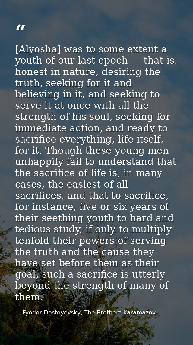 [Alyosha] was to some extent a youth of our last epoch — that is, honest in nature, desiring the truth, seeking for it a — Fyodor Dostoyevsky, The Brothers Karamazov