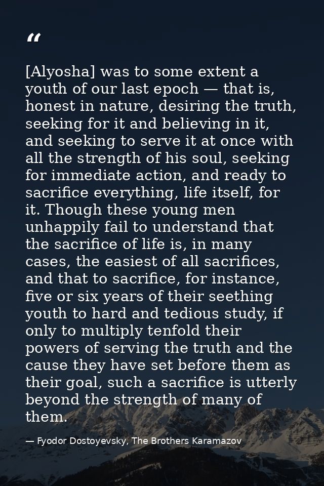 [Alyosha] was to some extent a youth of our last epoch — that is, honest in nature, desiring the truth, seeking for it a — Fyodor Dostoyevsky, The Brothers Karamazov
