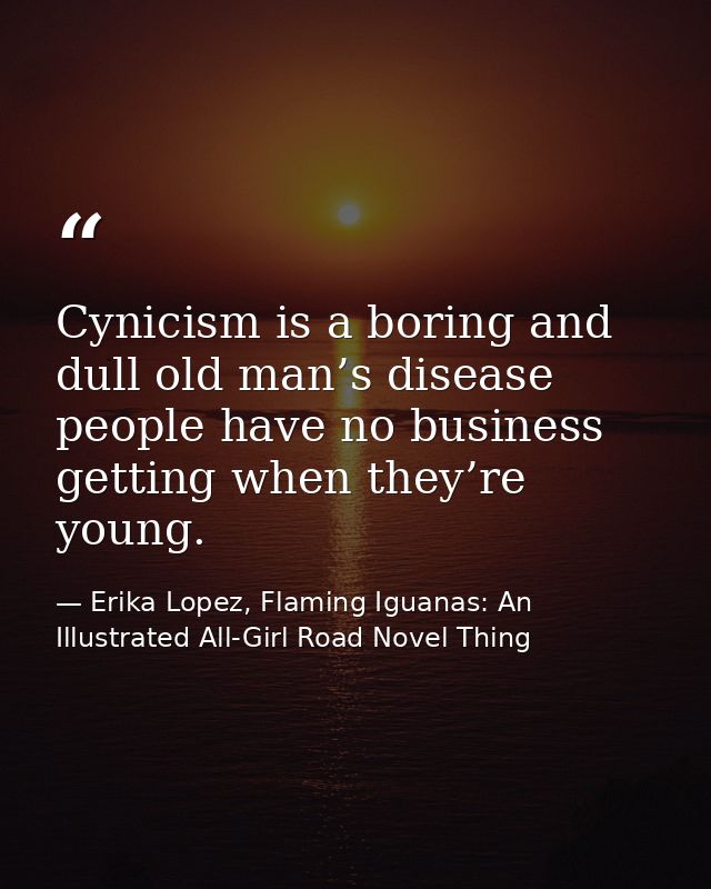 Cynicism is a boring and dull old man’s disease people have no business getting when they’re young. — Erika Lopez, Flaming Iguanas: An Illustrated All-Girl Road Novel Thing