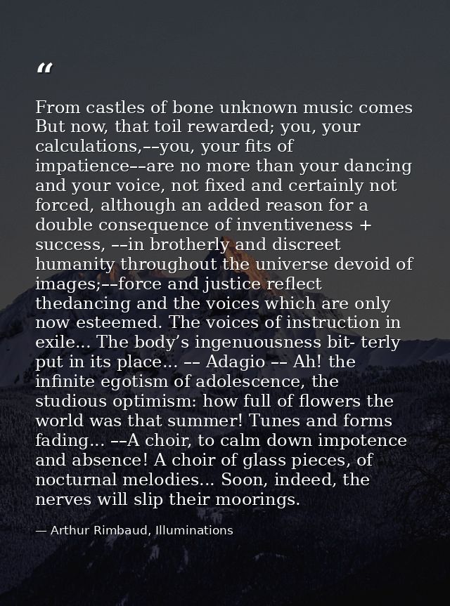 From castles of bone unknown music comes But now, that toil rewarded; you, your calculations,––you, your fits of impatie — Arthur Rimbaud, Illuminations