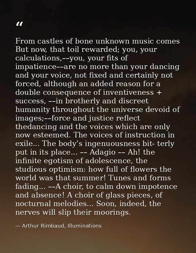From castles of bone unknown music comes But now, that toil rewarded; you, your calculations,––you, your fits of impatie — Arthur Rimbaud, Illuminations