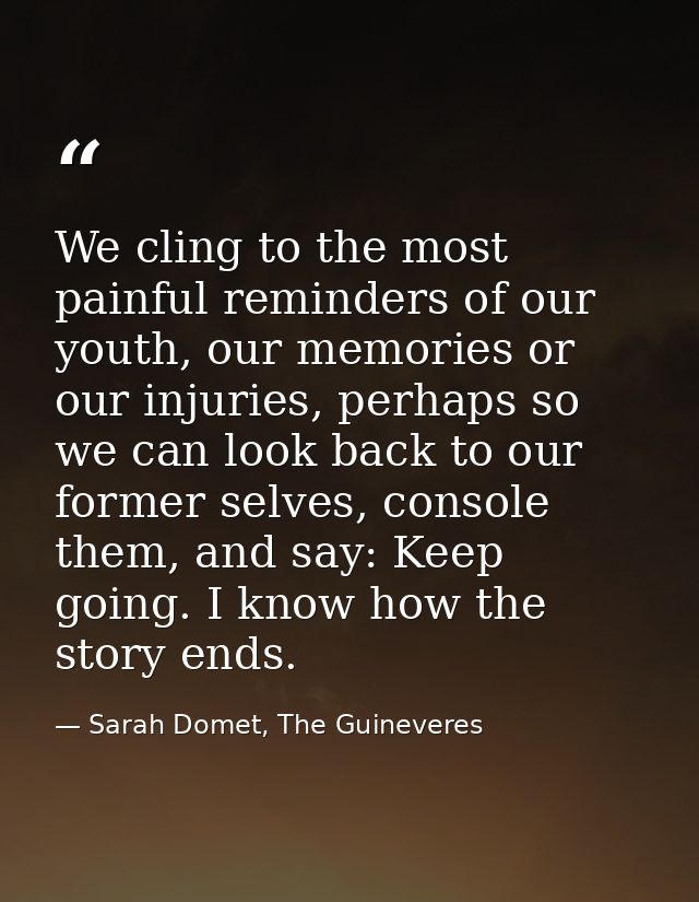 We cling to the most painful reminders of our youth, our memories or our injuries, perhaps so we can look back to our fo — Sarah Domet, The Guineveres