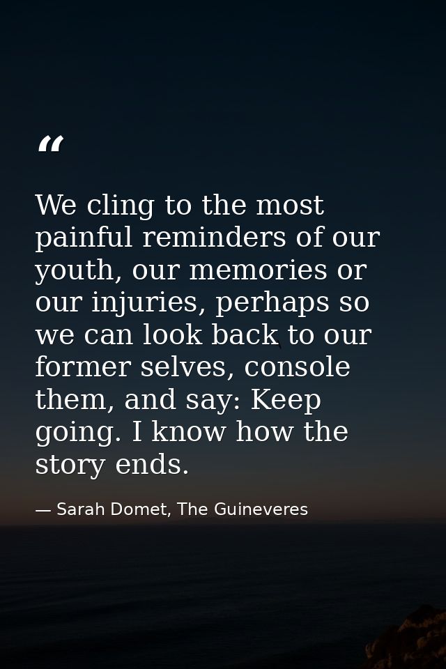 We cling to the most painful reminders of our youth, our memories or our injuries, perhaps so we can look back to our fo — Sarah Domet, The Guineveres