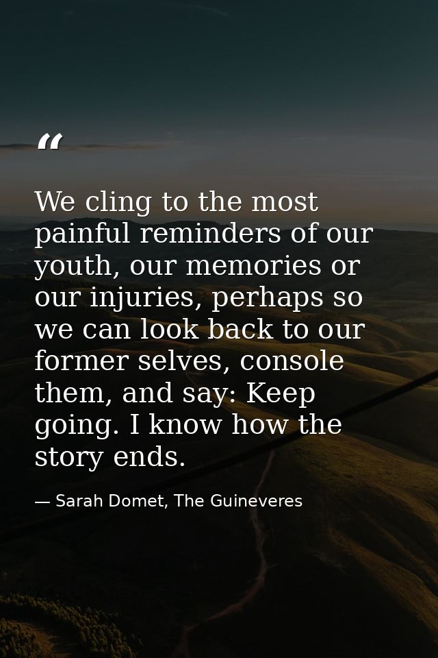 We cling to the most painful reminders of our youth, our memories or our injuries, perhaps so we can look back to our fo — Sarah Domet, The Guineveres