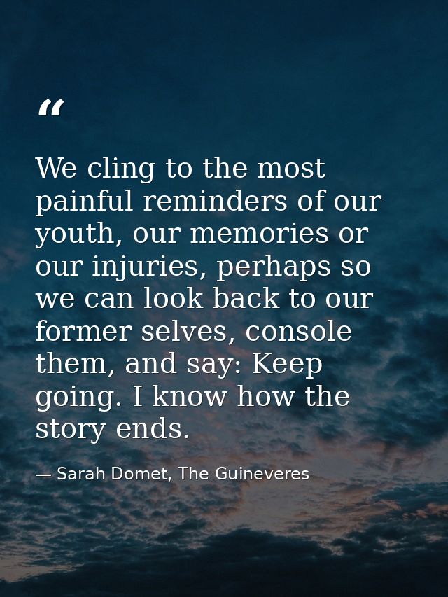 We cling to the most painful reminders of our youth, our memories or our injuries, perhaps so we can look back to our fo — Sarah Domet, The Guineveres