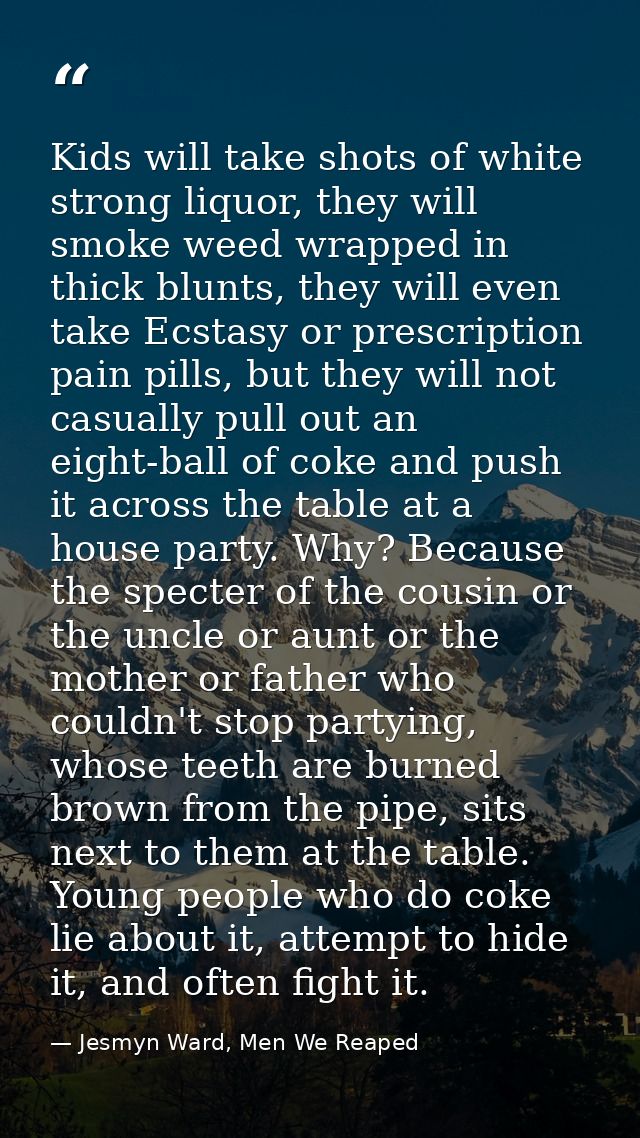 Kids will take shots of white strong liquor, they will smoke weed wrapped in thick blunts, they will even take Ecstasy o — Jesmyn Ward, Men We Reaped