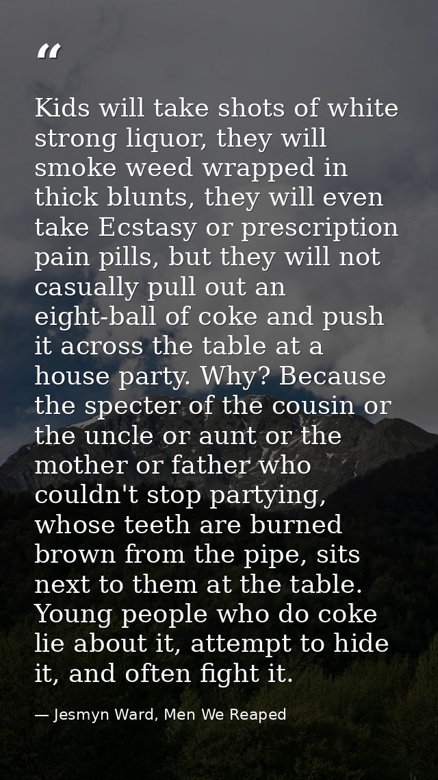 Kids will take shots of white strong liquor, they will smoke weed wrapped in thick blunts, they will even take Ecstasy o — Jesmyn Ward, Men We Reaped
